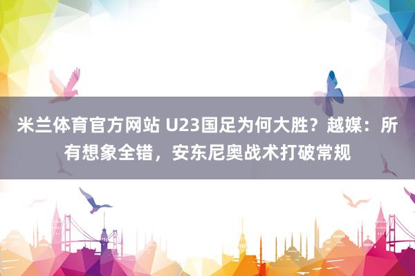 米兰体育官方网站 U23国足为何大胜？越媒：所有想象全错，安东尼奥战术打破常规