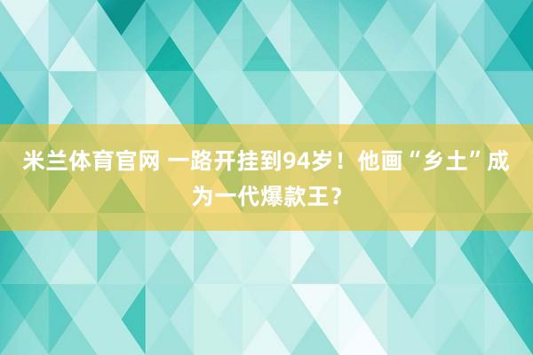 米兰体育官网 一路开挂到94岁！他画“乡土”成为一代爆款王？