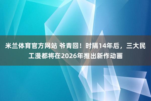 米兰体育官方网站 爷青回！时隔14年后，三大民工漫都将在2026年推出新作动画