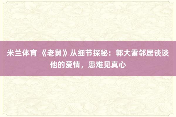 米兰体育 《老舅》从细节探秘：郭大雷邻居谈谈他的爱情，患难见真心