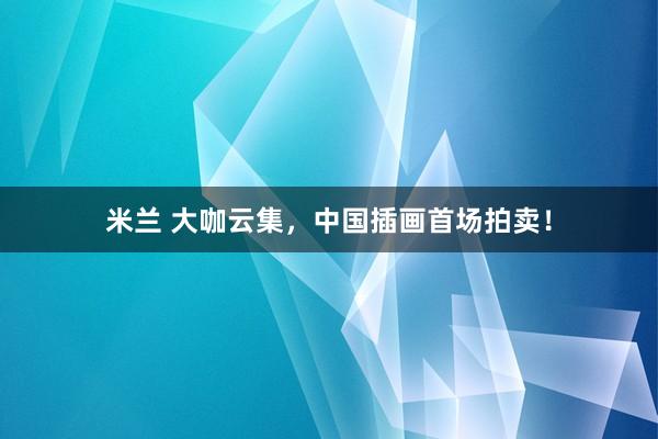 米兰 大咖云集，中国插画首场拍卖！