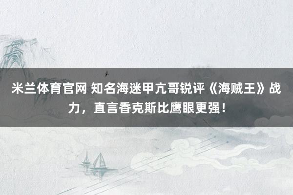 米兰体育官网 知名海迷甲亢哥锐评《海贼王》战力，直言香克斯比鹰眼更强！