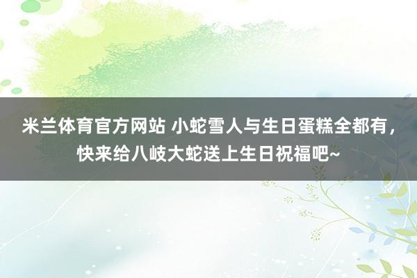 米兰体育官方网站 小蛇雪人与生日蛋糕全都有，快来给八岐大蛇送上生日祝福吧~