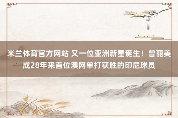 米兰体育官方网站 又一位亚洲新星诞生！曾丽美成28年来首位澳网单打获胜的印尼球员