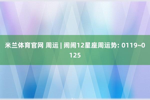 米兰体育官网 周运 | 闹闹12星座周运势: 0119~0125