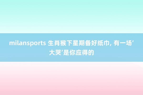 milansports 生肖猴下星期备好纸巾, 有一场‘大哭’是你应得的