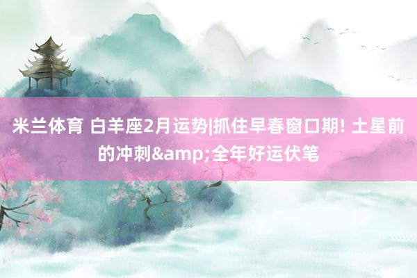米兰体育 白羊座2月运势|抓住早春窗口期! 土星前的冲刺&全年好运伏笔