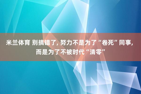 米兰体育 别搞错了, 努力不是为了“卷死”同事, 而是为了不被时代“清零”