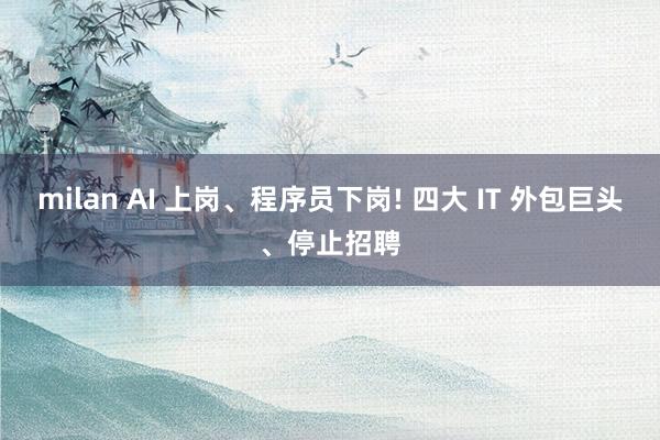 milan AI 上岗、程序员下岗! 四大 IT 外包巨头、停止招聘