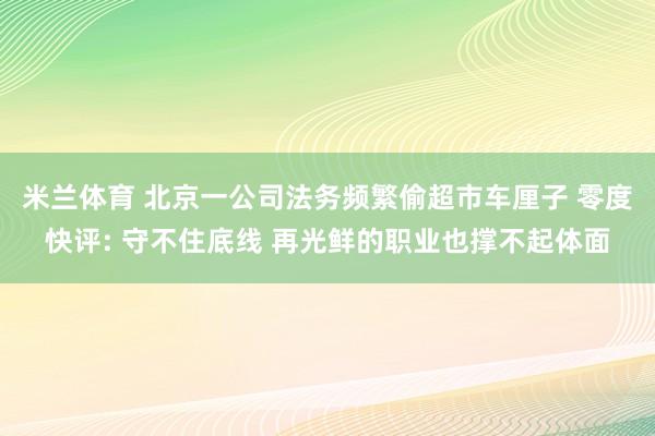 米兰体育 北京一公司法务频繁偷超市车厘子 零度快评: 守不住底线 再光鲜的职业也撑不起体面