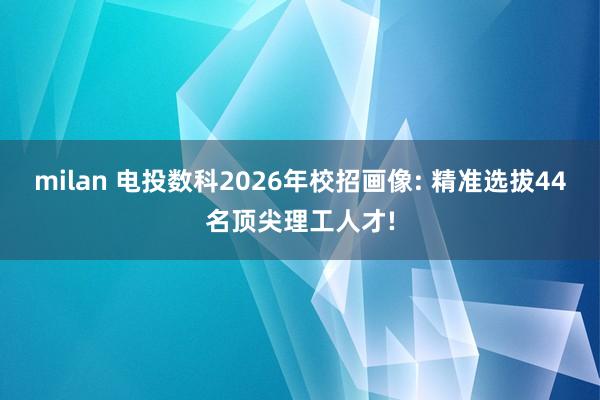 milan 电投数科2026年校招画像: 精准选拔44名顶尖理工人才!