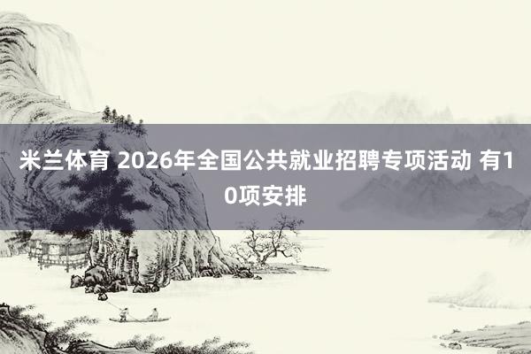 米兰体育 2026年全国公共就业招聘专项活动 有10项安排