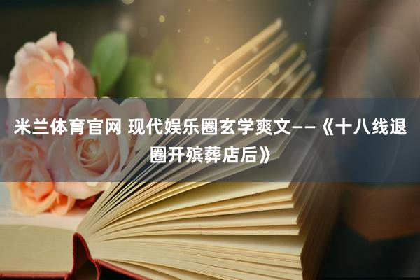 米兰体育官网 现代娱乐圈玄学爽文——《十八线退圈开殡葬店后》