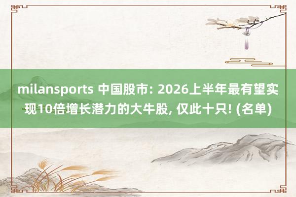 milansports 中国股市: 2026上半年最有望实现10倍增长潜力的大牛股, 仅此十只! (名单)