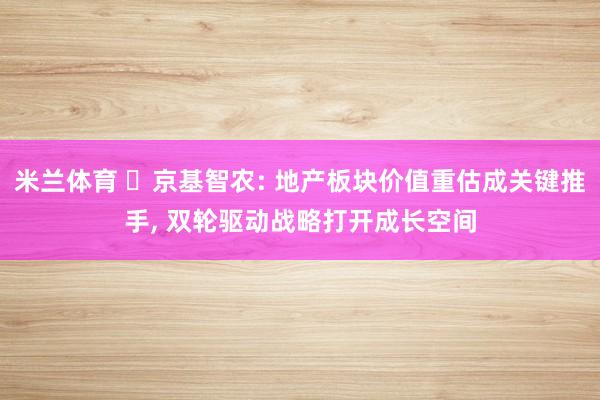 米兰体育 ‌京基智农: 地产板块价值重估成关键推手, 双轮驱动战略打开成长空间