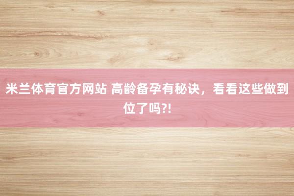米兰体育官方网站 高龄备孕有秘诀，看看这些做到位了吗?!