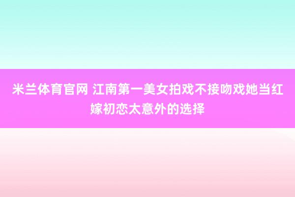 米兰体育官网 江南第一美女拍戏不接吻戏她当红嫁初恋太意外的选择