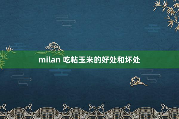 milan 吃粘玉米的好处和坏处