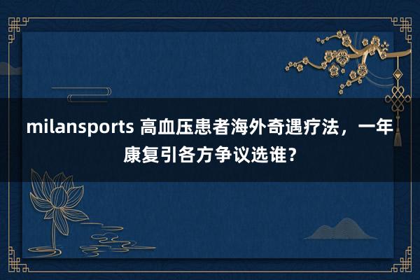 milansports 高血压患者海外奇遇疗法，一年康复引各方争议选谁？