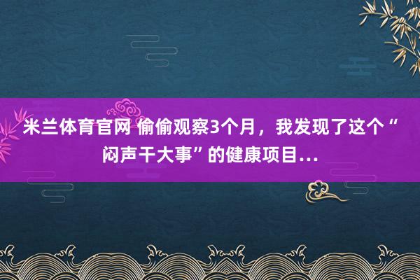 米兰体育官网 偷偷观察3个月，我发现了这个“闷声干大事”的健康项目…