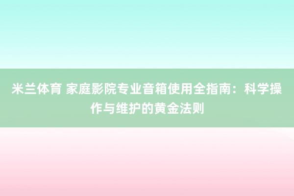 米兰体育 家庭影院专业音箱使用全指南：科学操作与维护的黄金法则