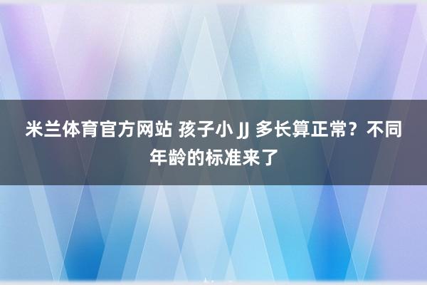 米兰体育官方网站 孩子小 JJ 多长算正常？不同年龄的标准来了