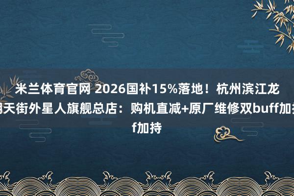 米兰体育官网 2026国补15%落地！杭州滨江龙湖天街外星人旗舰总店：购机直减+原厂维修双buff加持