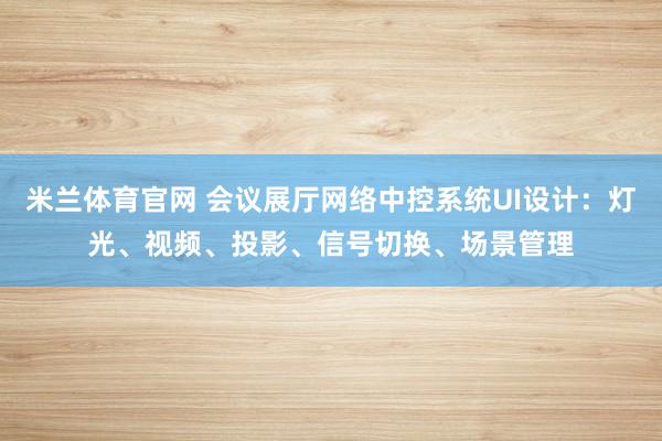米兰体育官网 会议展厅网络中控系统UI设计：灯光、视频、投影、信号切换、场景管理