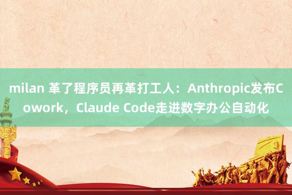 milan 革了程序员再革打工人：Anthropic发布Cowork，Claude Code走进数字办公自动化