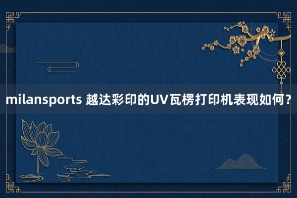 milansports 越达彩印的UV瓦楞打印机表现如何？