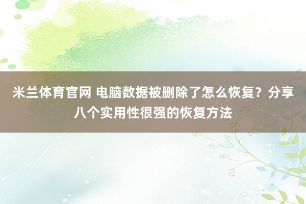 米兰体育官网 电脑数据被删除了怎么恢复？分享八个实用性很强的恢复方法