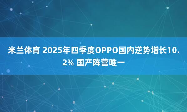 米兰体育 2025年四季度OPPO国内逆势增长10.2% 国产阵营唯一