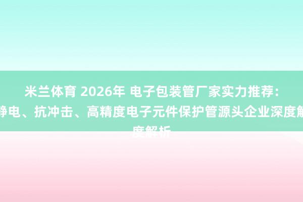 米兰体育 2026年 电子包装管厂家实力推荐：防静电、抗冲击、高精度电子元件保护管源头企业深度解析