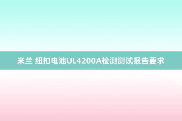 米兰 纽扣电池UL4200A检测测试报告要求