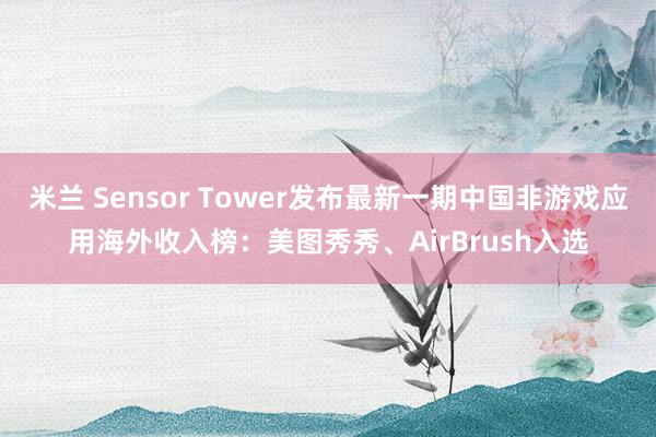 米兰 Sensor Tower发布最新一期中国非游戏应用海外收入榜：美图秀秀、AirBrush入选