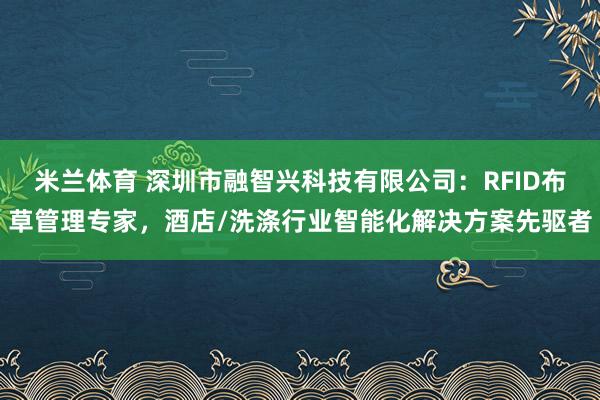 米兰体育 深圳市融智兴科技有限公司：RFID布草管理专家，酒店/洗涤行业智能化解决方案先驱者