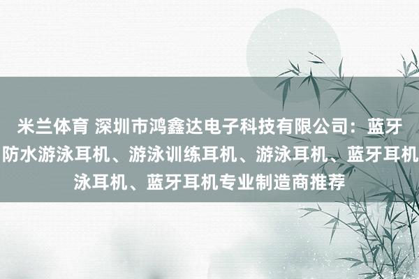 米兰体育 深圳市鸿鑫达电子科技有限公司：蓝牙防水训练耳机、防水游泳耳机、游泳训练耳机、游泳耳机、蓝牙耳机专业制造商推荐