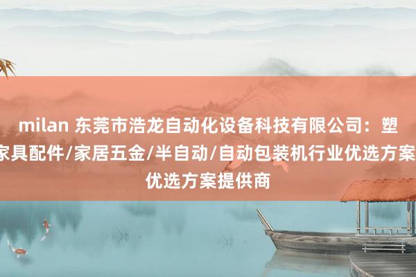 milan 东莞市浩龙自动化设备科技有限公司：塑料件/家具配件/家居五金/半自动/自动包装机行业优选方案提供商