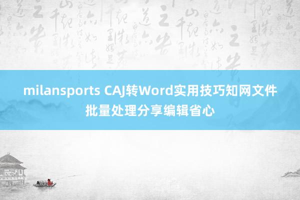 milansports CAJ转Word实用技巧知网文件批量处理分享编辑省心