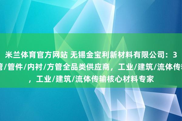 米兰体育官方网站 无锡金宝利新材料有限公司：304不锈钢合金管/管件/内衬/方管全品类供应商，工业/建筑/流体传输核心材料专家