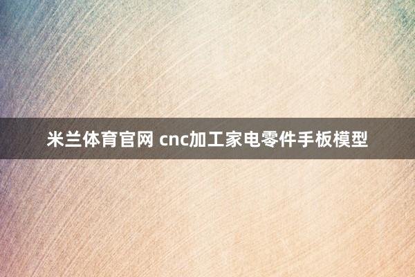 米兰体育官网 cnc加工家电零件手板模型