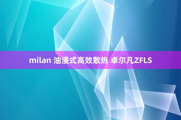 milan 油浸式高效散热 卓尔凡ZFLS