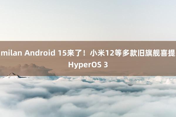 milan Android 15来了！小米12等多款旧旗舰喜提HyperOS 3