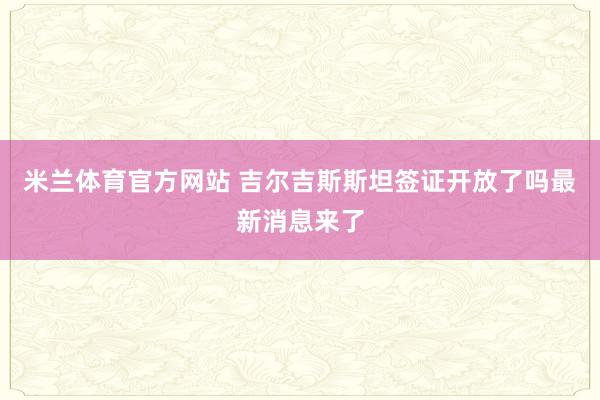 米兰体育官方网站 吉尔吉斯斯坦签证开放了吗最新消息来了