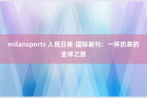 milansports 人民日报·国际副刊：一杯奶茶的全球之旅