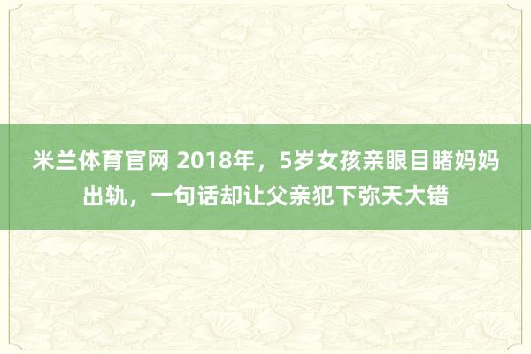 米兰体育官网 2018年，5岁女孩亲眼目睹妈妈出轨，一句话却让父亲犯下弥天大错