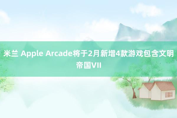 米兰 Apple Arcade将于2月新增4款游戏包含文明帝国VII