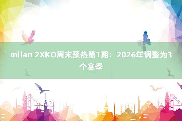 milan 2XKO周末预热第1期：2026年调整为3个赛季