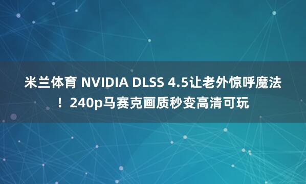 米兰体育 NVIDIA DLSS 4.5让老外惊呼魔法！240p马赛克画质秒变高清可玩