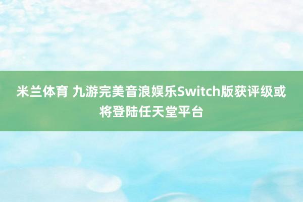 米兰体育 九游完美音浪娱乐Switch版获评级或将登陆任天堂平台